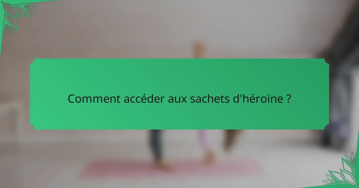Comment accéder aux sachets d'héroïne ?