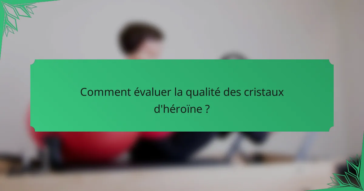 Comment évaluer la qualité des cristaux d'héroïne ?