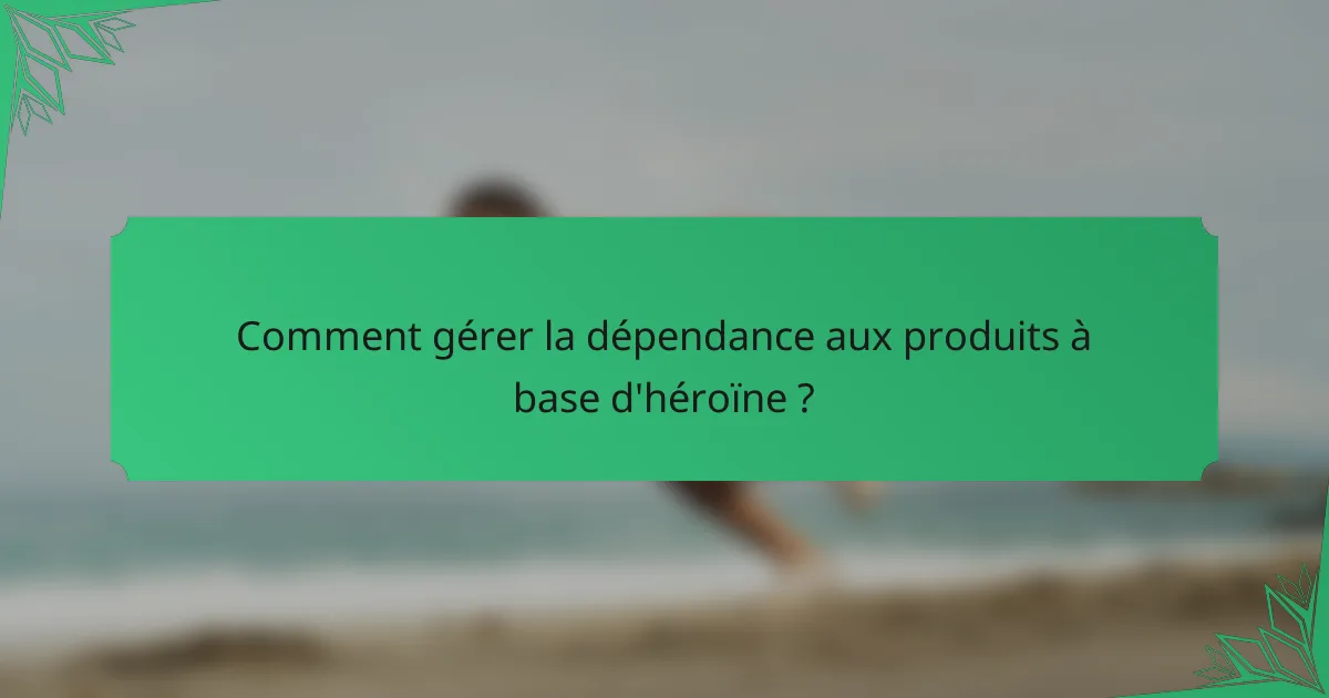 Comment gérer la dépendance aux produits à base d'héroïne ?