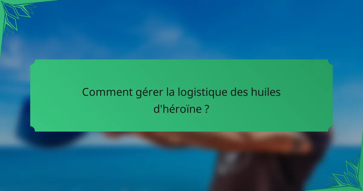 Comment gérer la logistique des huiles d'héroïne ?