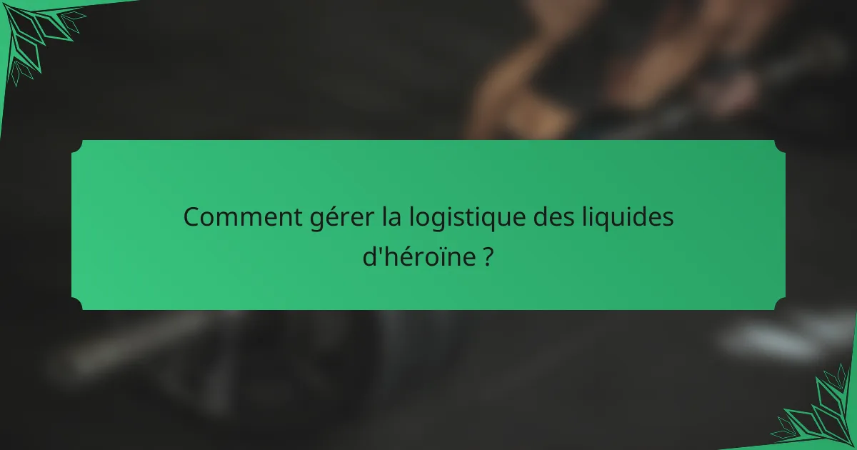 Comment gérer la logistique des liquides d'héroïne ?