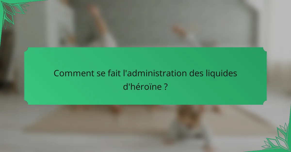 Comment se fait l'administration des liquides d'héroïne ?