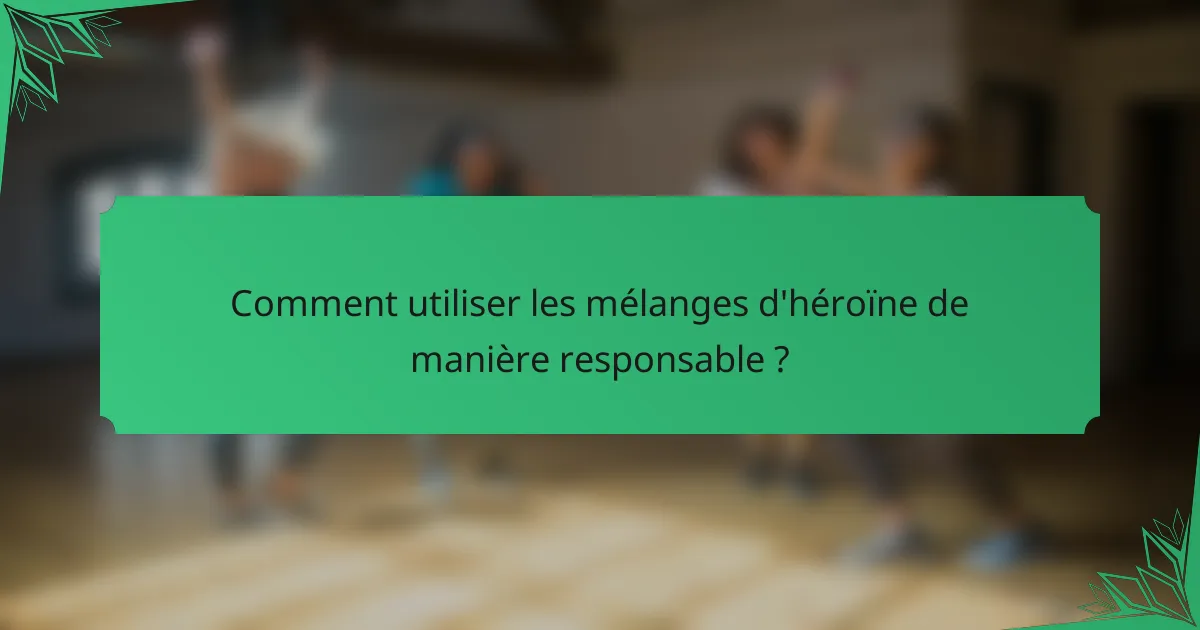 Comment utiliser les mélanges d'héroïne de manière responsable ?