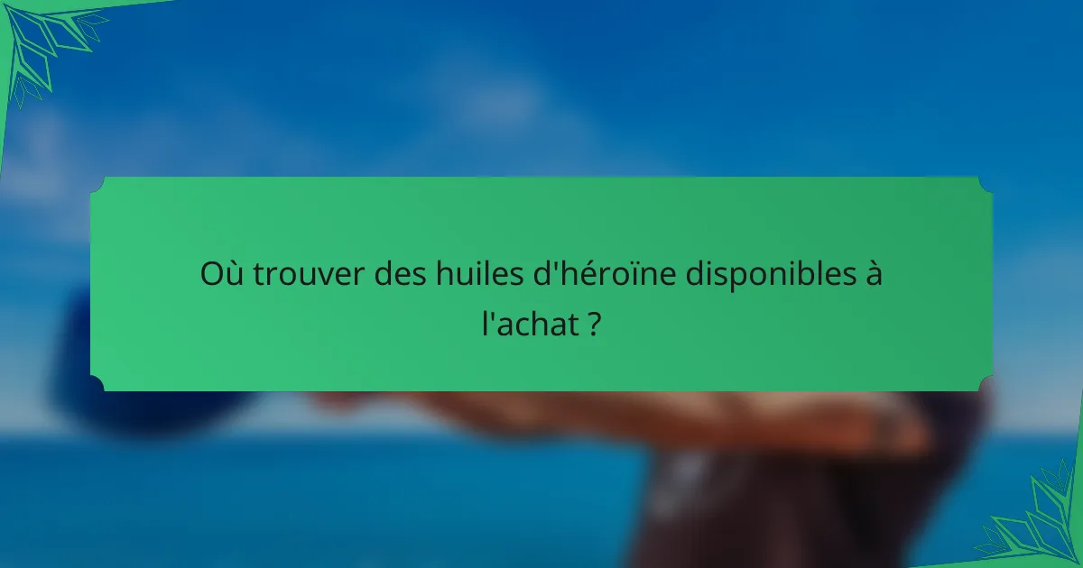 Où trouver des huiles d'héroïne disponibles à l'achat ?
