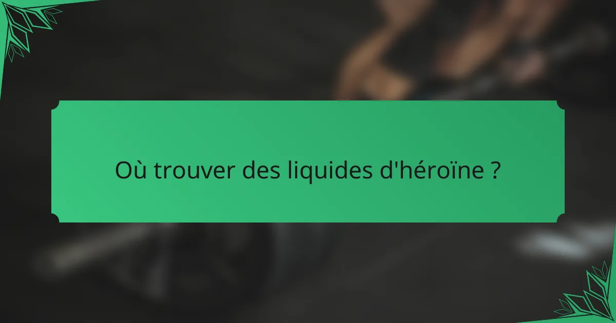 Où trouver des liquides d'héroïne ?