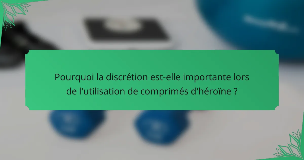Pourquoi la discrétion est-elle importante lors de l'utilisation de comprimés d'héroïne ?