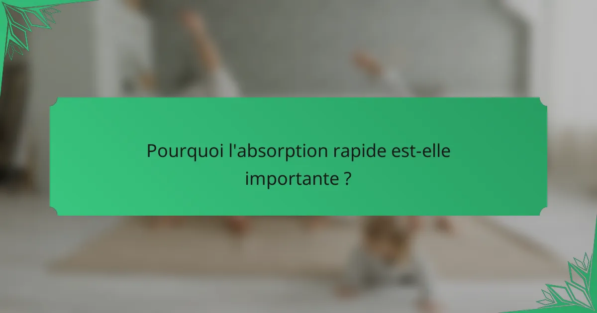 Pourquoi l'absorption rapide est-elle importante ?