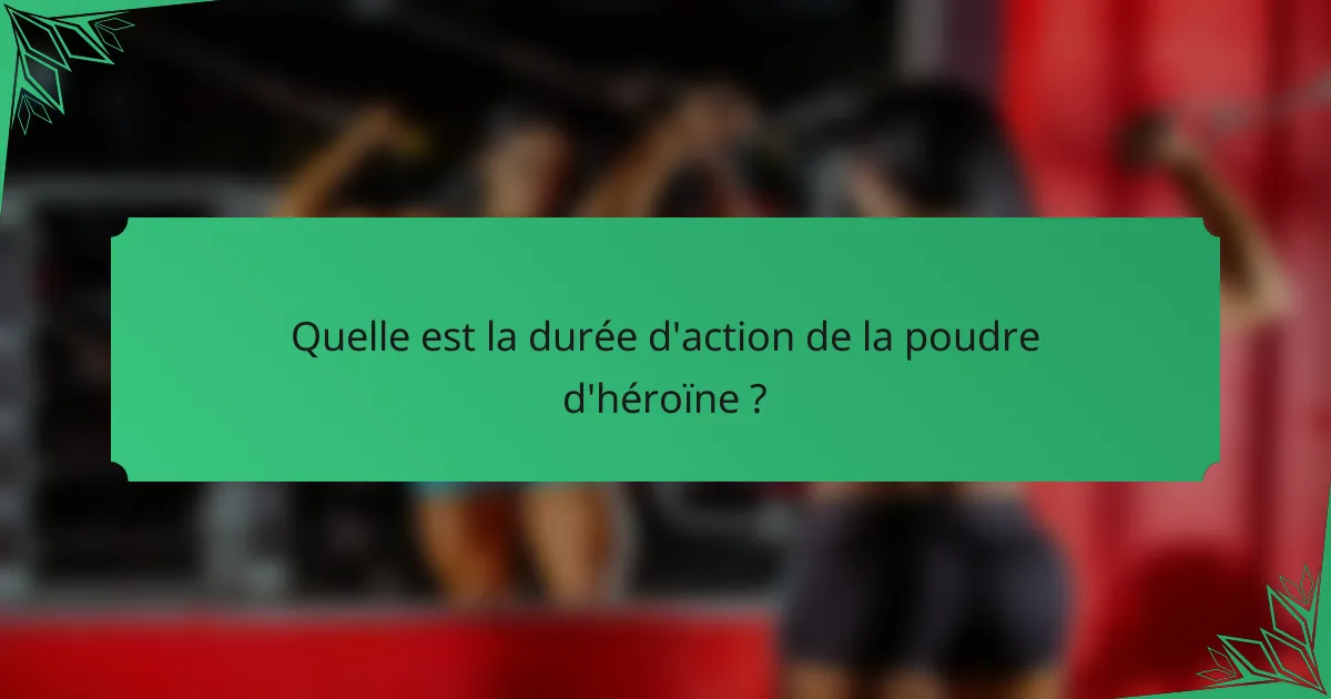 Quelle est la durée d'action de la poudre d'héroïne ?