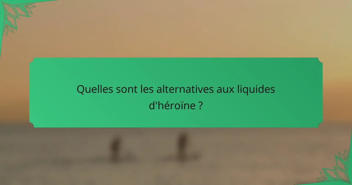 Quelles sont les alternatives aux liquides d'héroïne ?