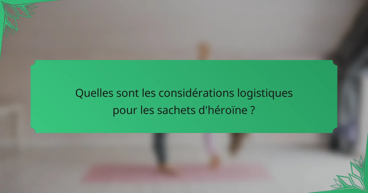 Quelles sont les considérations logistiques pour les sachets d'héroïne ?