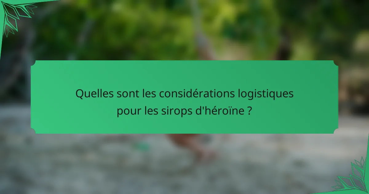 Quelles sont les considérations logistiques pour les sirops d'héroïne ?