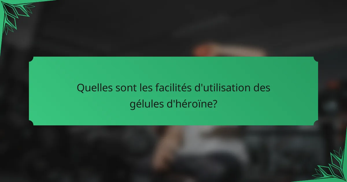 Quelles sont les facilités d'utilisation des gélules d'héroïne?