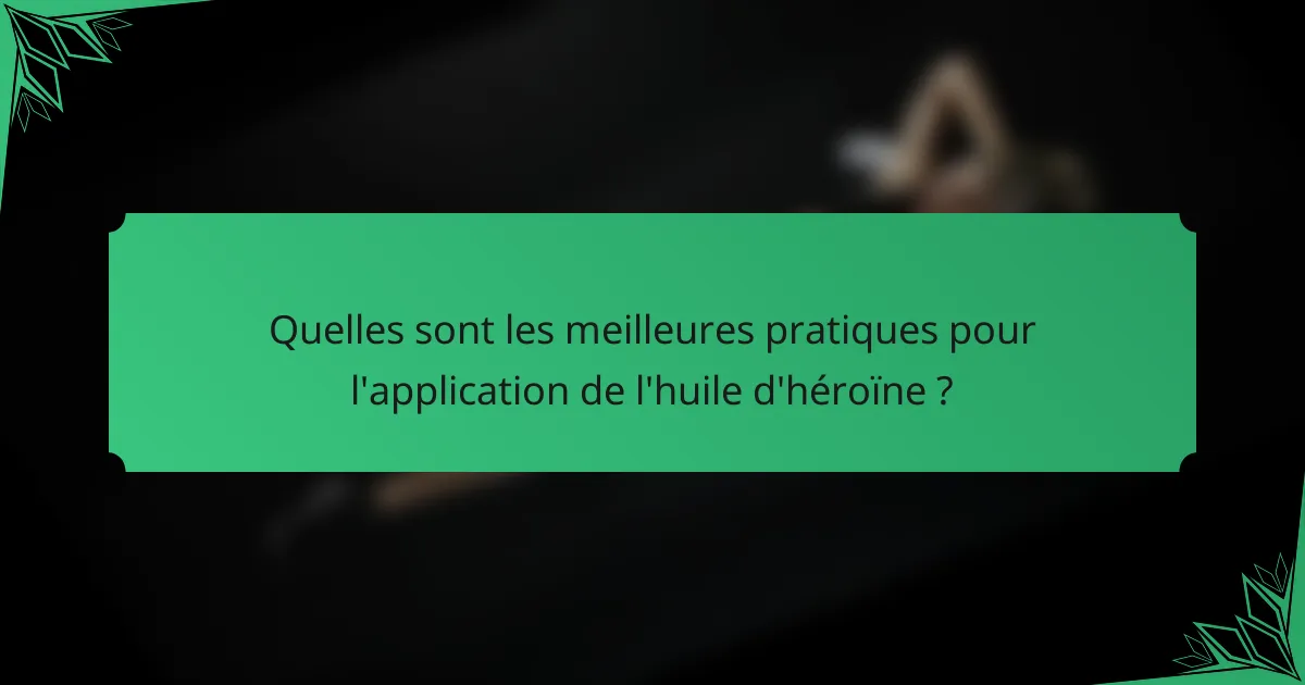 Quelles sont les meilleures pratiques pour l'application de l'huile d'héroïne ?
