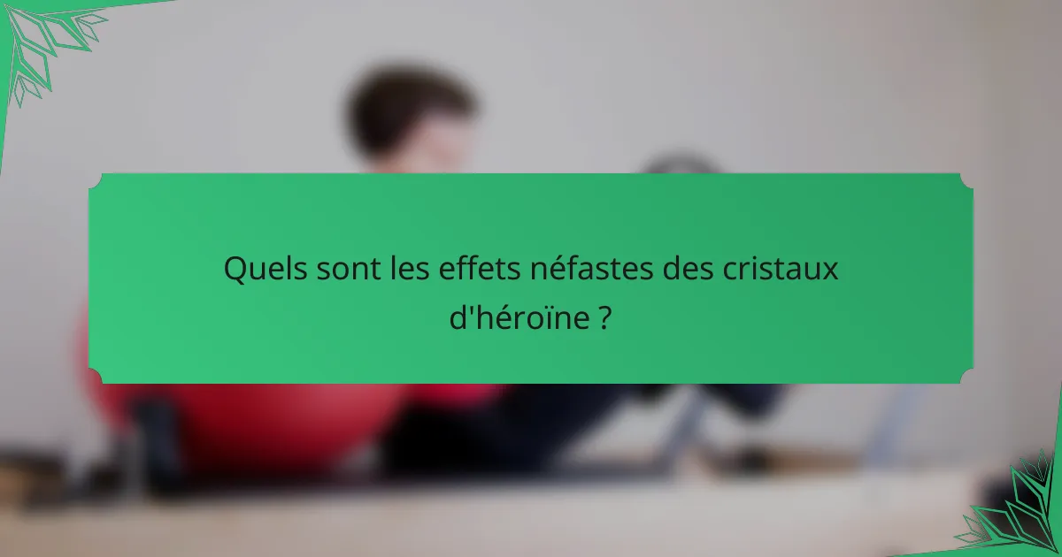 Quels sont les effets néfastes des cristaux d'héroïne ?