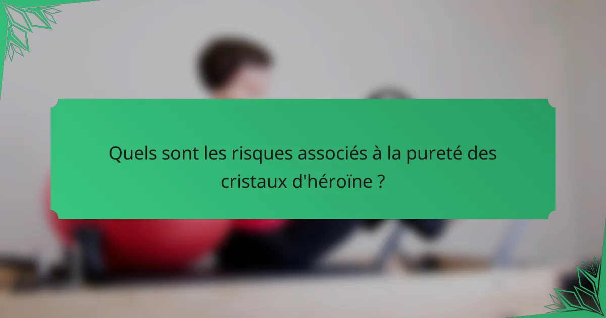 Quels sont les risques associés à la pureté des cristaux d'héroïne ?