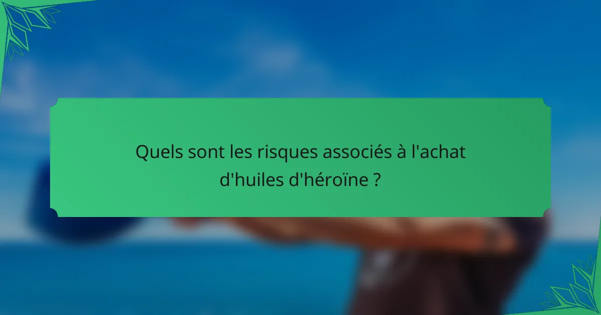 Quels sont les risques associés à l'achat d'huiles d'héroïne ?