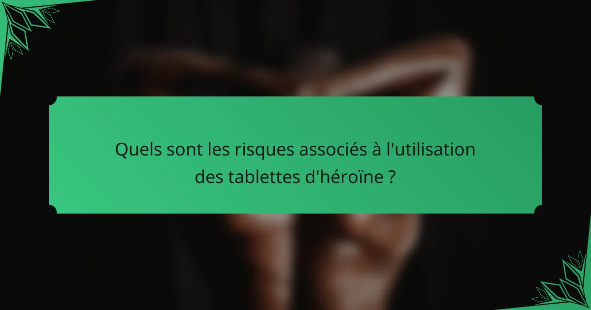 Quels sont les risques associés à l'utilisation des tablettes d'héroïne ?