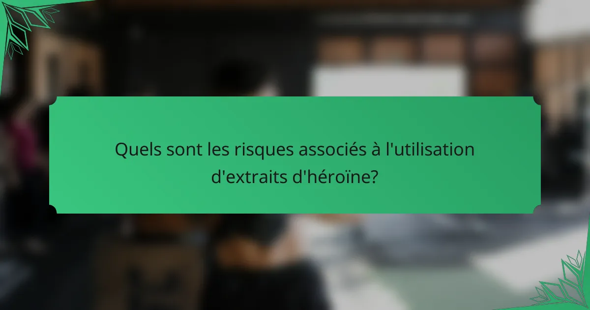 Quels sont les risques associés à l'utilisation d'extraits d'héroïne?