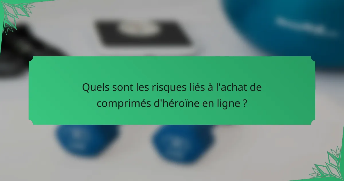 Quels sont les risques liés à l'achat de comprimés d'héroïne en ligne ?