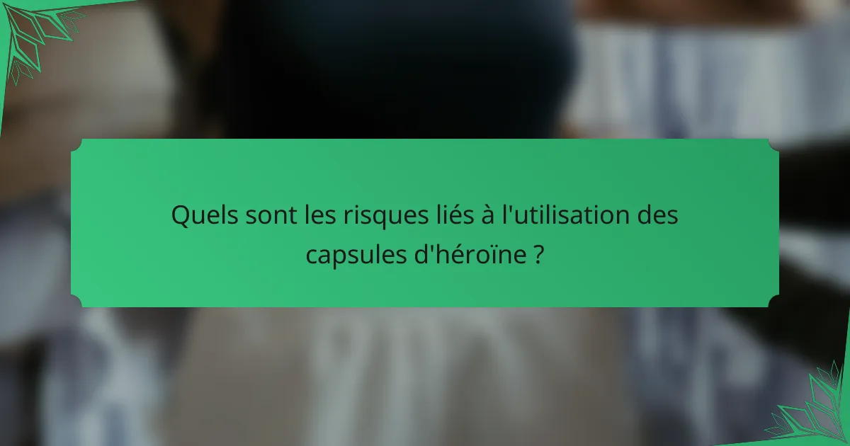Quels sont les risques liés à l'utilisation des capsules d'héroïne ?