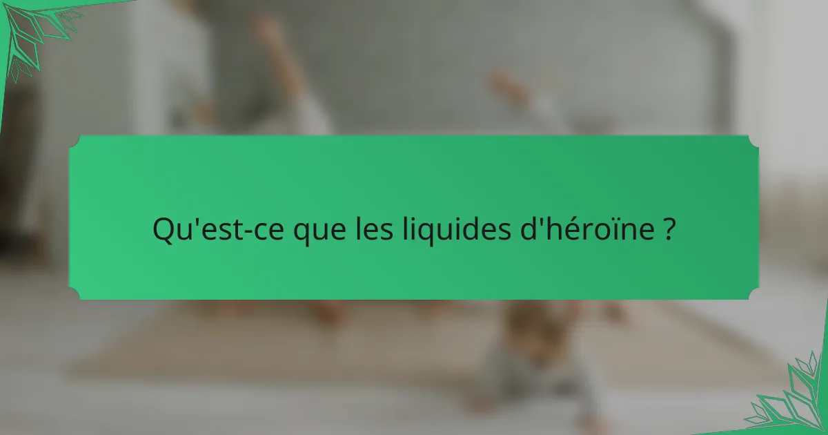 Qu'est-ce que les liquides d'héroïne ?