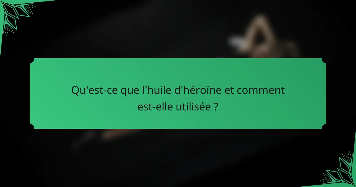 Qu'est-ce que l'huile d'héroïne et comment est-elle utilisée ?